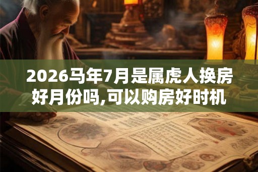2026马年7月是属虎人换房好月份吗,可以购房好时机 2026马年7月是属虎人换房好月份吗,可以购房好时机