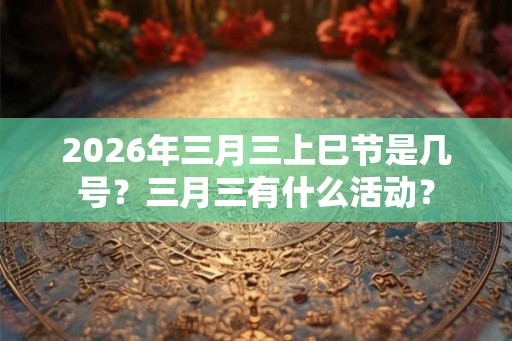 2026年三月三上巳节是几号？三月三有什么活动？