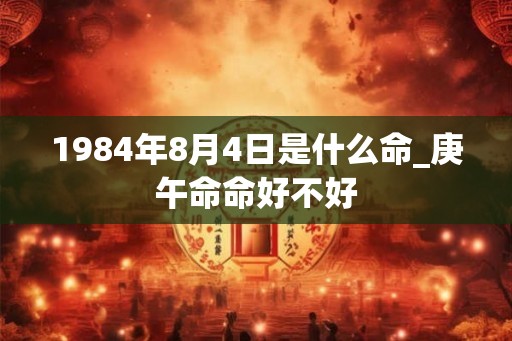 1984年8月4日是什么命_庚午命命好不好