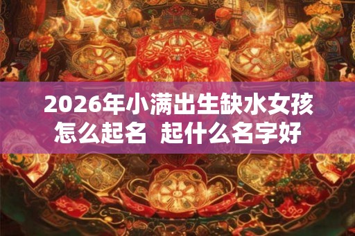 2026年小满出生缺水女孩怎么起名  起什么名字好