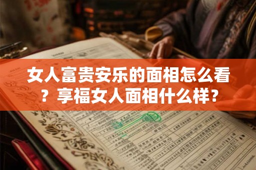 女人富贵安乐的面相怎么看？享福女人面相什么样？