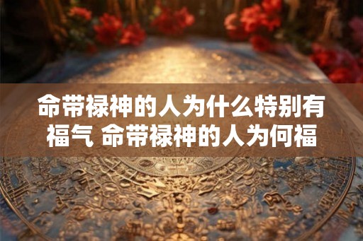 命带禄神的人为什么特别有福气 命带禄神的人为何福气好