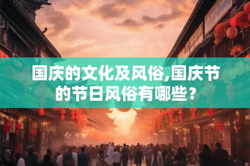 国庆的文化及风俗,国庆节的节日风俗有哪些？