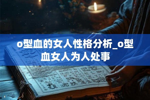 o型血的女人性格分析_o型血女人为人处事 o型血的女人性格分析_o型血女人为人处事