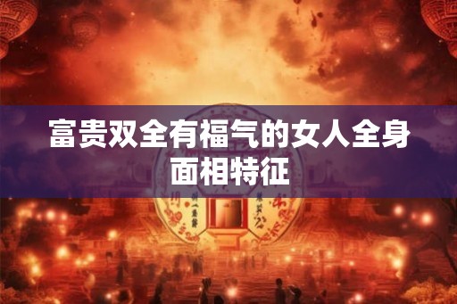 富贵双全有福气的女人全身面相特征