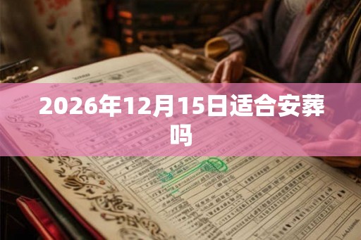 2026年12月15日适合安葬吗