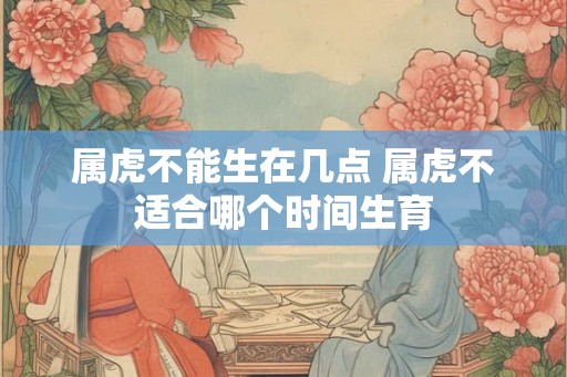 属虎不能生在几点 属虎不适合哪个时间生育