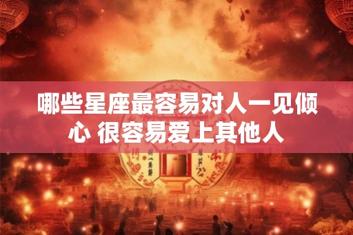 哪些星座最容易对人一见倾心 很容易爱上其他人