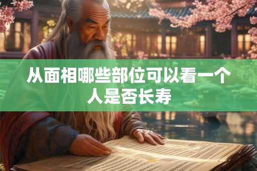 从面相哪些部位可以看一个人是否长寿