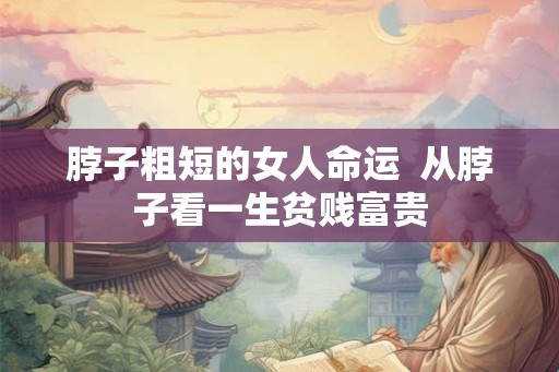 脖子粗短的女人命运  从脖子看一生贫贱富贵