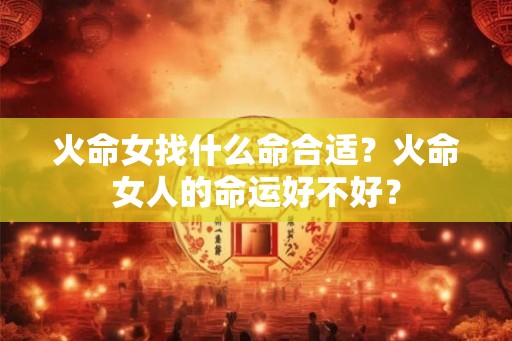 火命女找什么命合适？火命女人的命运好不好？