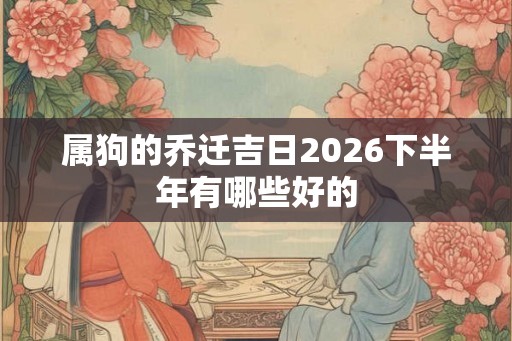 属狗的乔迁吉日2026下半年有哪些好的