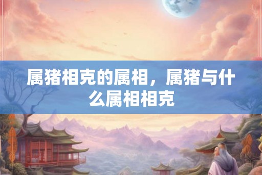 属猪相克的属相，属猪与什么属相相克