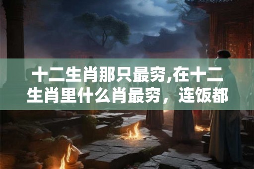 十二生肖那只最穷,在十二生肖里什么肖最穷，连饭都吃不上