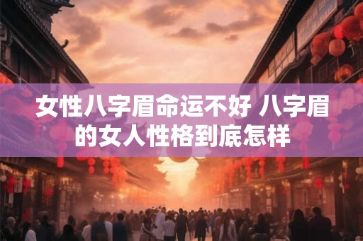 女性八字眉命运不好 八字眉的女人性格到底怎样