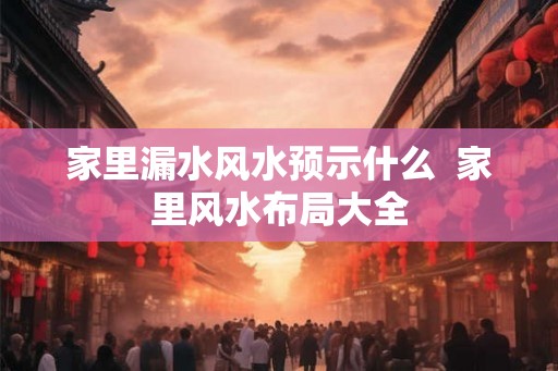 家里漏水风水预示什么  家里风水布局大全