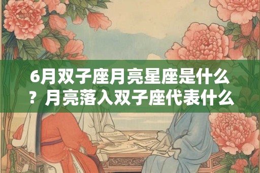 6月双子座月亮星座是什么？月亮落入双子座代表什么