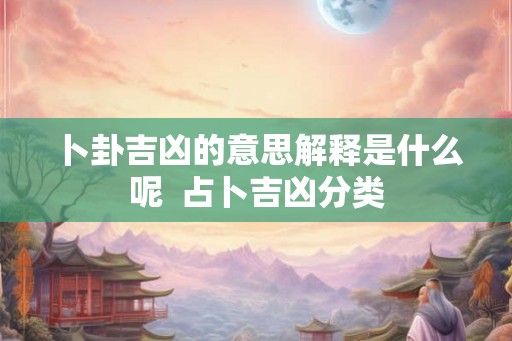 卜卦吉凶的意思解释是什么呢 占卜吉凶分类 卜卦吉凶的意思解释是什么呢 占卜吉凶分类