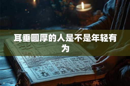 耳垂圆厚的人是不是年轻有为 耳垂圆厚的人是不是年轻有为