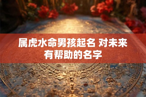属虎水命男孩起名 对未来有帮助的名字