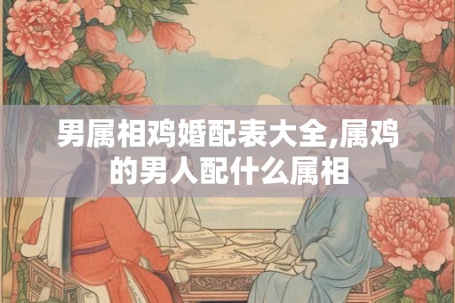 男属相鸡婚配表大全,属鸡的男人配什么属相