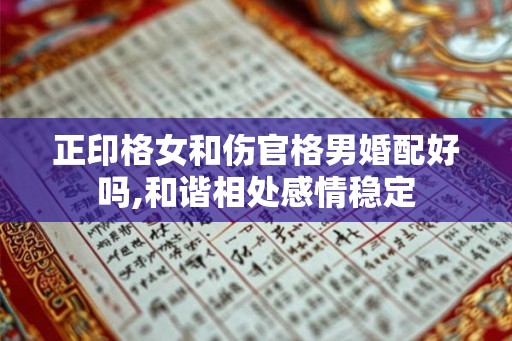 正印格女和伤官格男婚配好吗,和谐相处感情稳定