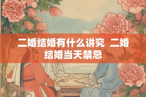 二婚结婚有什么讲究  二婚结婚当天禁忌