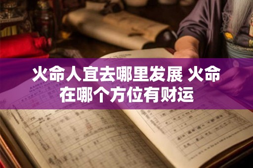 火命人宜去哪里发展 火命在哪个方位有财运 火命人宜去哪里发展 火命在哪个方位有财运