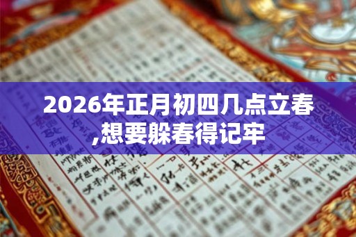 2026年正月初四几点立春,想要躲春得记牢 2026年正月初四几点立春,想要躲春得记牢