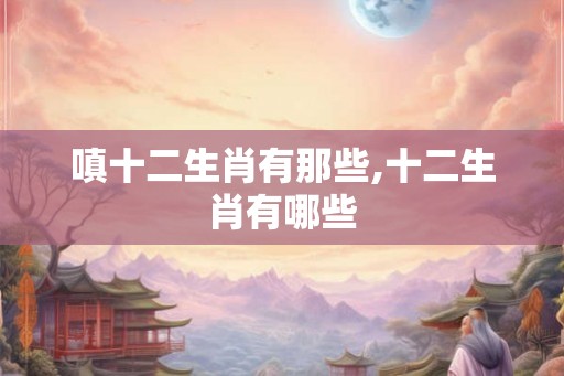 嗔十二生肖有那些,十二生肖有哪些