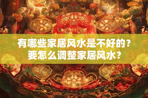 有哪些家居风水是不好的？要怎么调整家居风水？