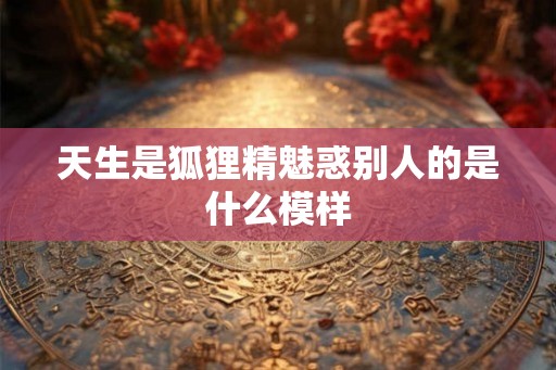 天生是狐狸精魅惑别人的是什么模样