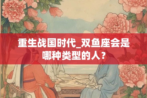 重生战国时代_双鱼座会是哪种类型的人？