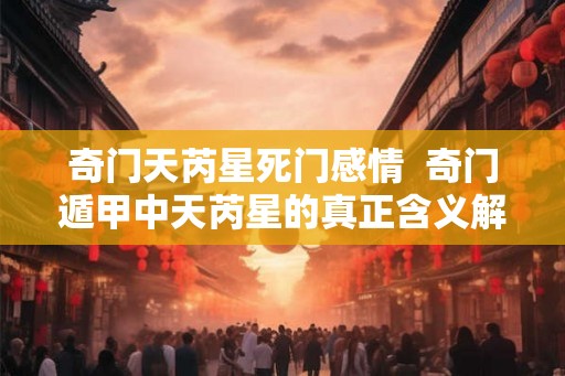 奇门天芮星死门感情  奇门遁甲中天芮星的真正含义解释