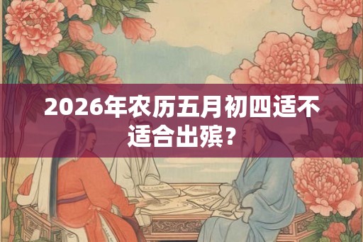 2026年农历五月初四适不适合出殡？