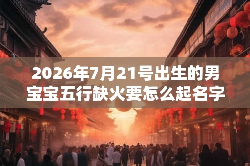 2026年7月21号出生的男宝宝五行缺火要怎么起名字