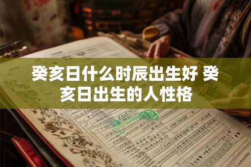 癸亥日什么时辰出生好 癸亥日出生的人性格