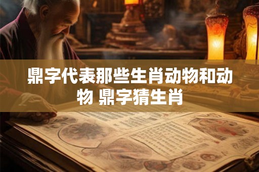 鼎字代表那些生肖动物和动物 鼎字猜生肖