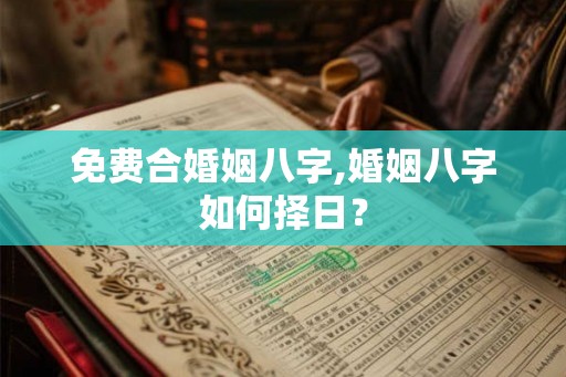 免费合婚姻八字,婚姻八字如何择日？