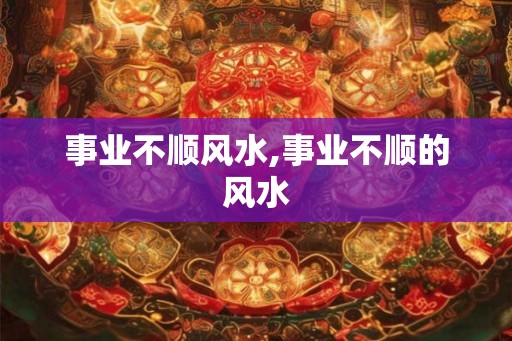 事业不顺风水,事业不顺的风水