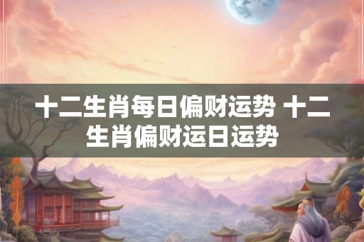 十二生肖每日偏财运势 十二生肖偏财运日运势 十二生肖每日偏财运势 十二生肖偏财运日运势