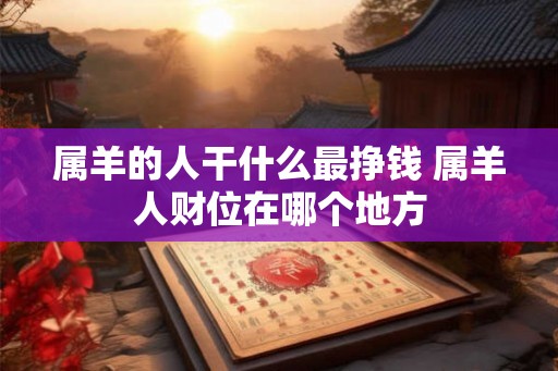 属羊的人干什么最挣钱 属羊人财位在哪个地方