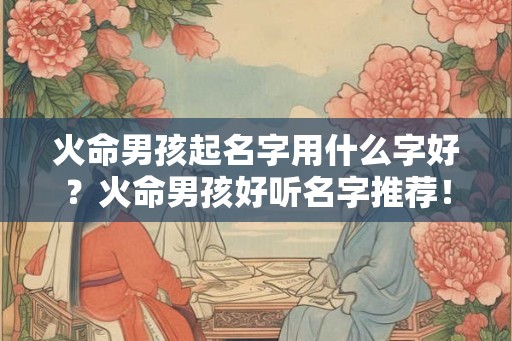 火命男孩起名字用什么字好？火命男孩好听名字推荐！
