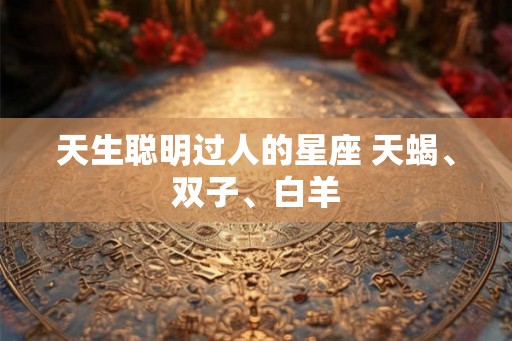 天生聪明过人的星座 天蝎、双子、白羊