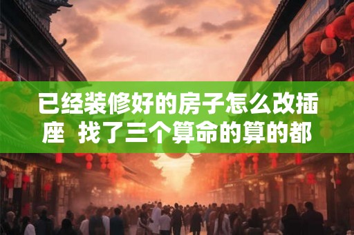 已经装修好的房子怎么改插座  找了三个算命的算的都一样