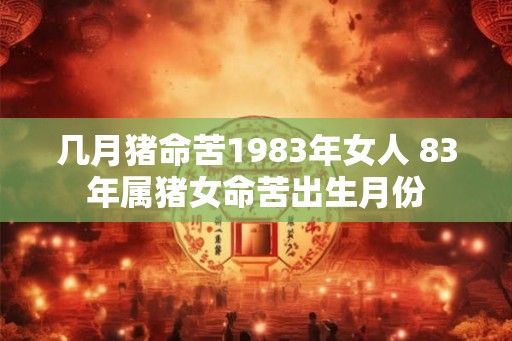 几月猪命苦1983年女人 83年属猪女命苦出生月份