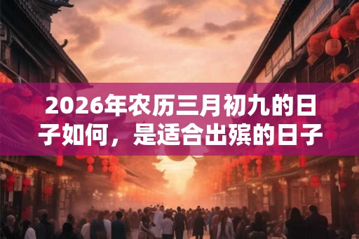 2026年农历三月初九的日子如何，是适合出殡的日子吗？