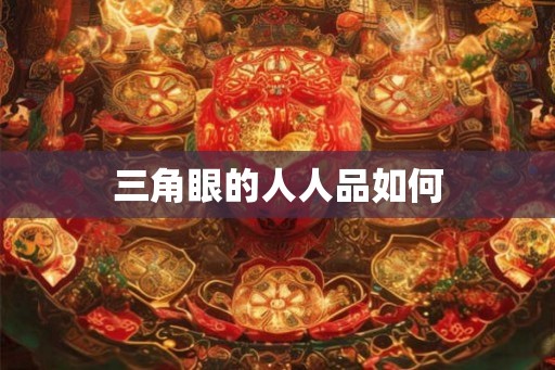 三角眼的人人品如何 三角眼的人人品如何