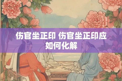 伤官坐正印 伤官坐正印应如何化解