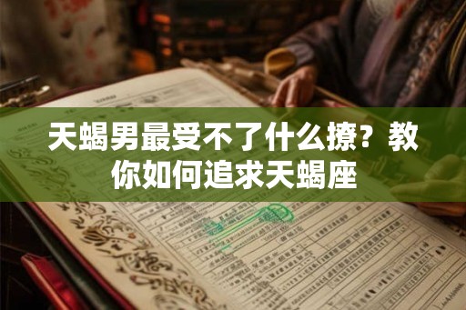 天蝎男最受不了什么撩？教你如何追求天蝎座